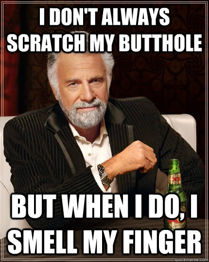 I don't always scratch my butthole but when i do, i smell my finger  The Most Interesting Man In The World