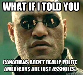 what if i told you Canadians aren't really polite Americans are just assholes.  Matrix Morpheus