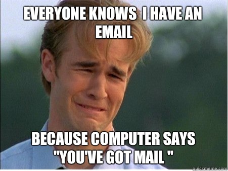 Everyone knows  I have an email Because computer says 
