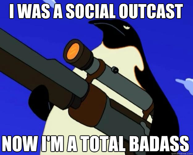 i was a social outcast now i'm a total badass  SAP NO MORE