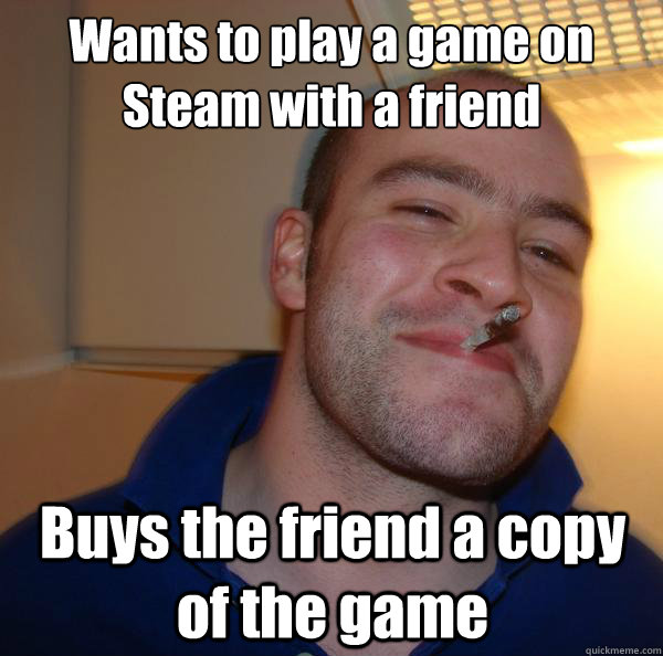 Wants to play a game on Steam with a friend Buys the friend a copy of the game - Wants to play a game on Steam with a friend Buys the friend a copy of the game  Misc