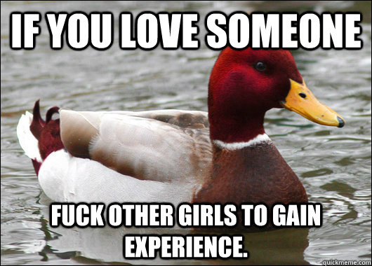 If you love someone Fuck other girls to gain experience.  Malicious Advice Mallard