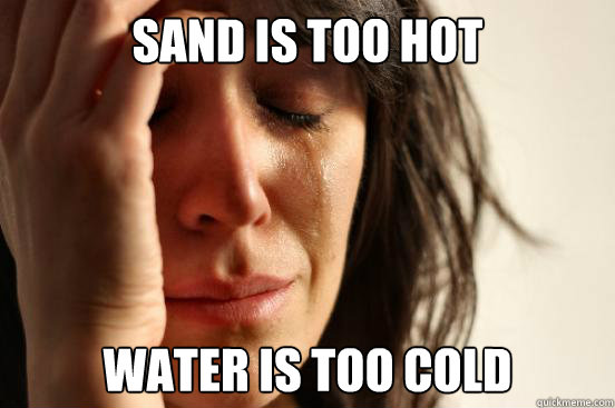 SAND IS TOO HOT WATER IS TOO COLD  First World Problems
