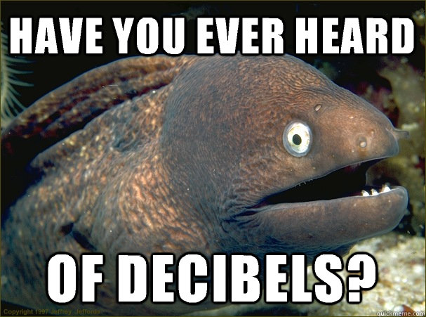 have you ever heard of decibels?  Bad Joke Eel