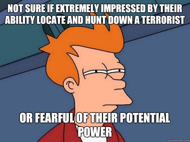Not sure if extremely impressed by their ability locate and hunt down a terrorist Or fearful of their potential power  Futurama Fry