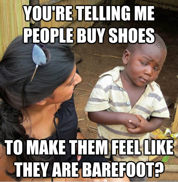 You're telling me people buy shoes  to make them feel like they are barefoot?  Skeptical Third World Kid