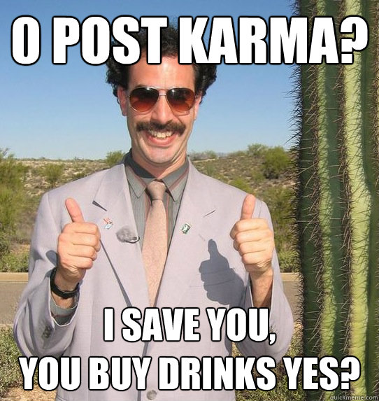 0 Post Karma? I save you, 
you buy drinks yes?  Upvoting Kazakh