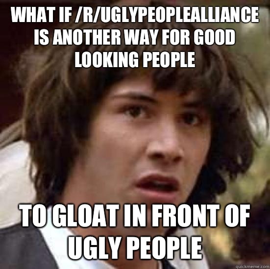 What if /r/uglypeoplealliance is another way for good looking people To gloat in front of ugly people  conspiracy keanu