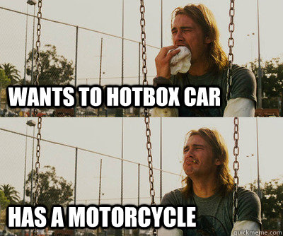 Wants to hotbox car Has a motorcycle  First World Stoner Problems