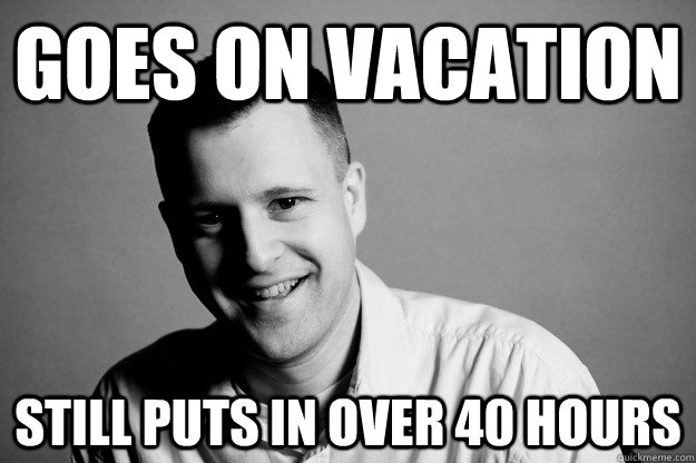 Goes on vacation Still puts in over 40 hours  