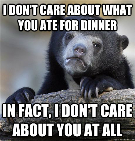 i don't care about what you ate for dinner  In fact, i don't care about you at all - i don't care about what you ate for dinner  In fact, i don't care about you at all  Confession Bear
