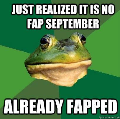Just realized it is No Fap September Already Fapped  Foul Bachelor Frog