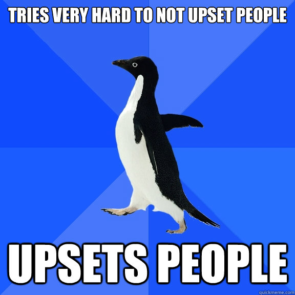 Tries very hard to not upset people Upsets people - Tries very hard to not upset people Upsets people  Socially Awkward Penguin