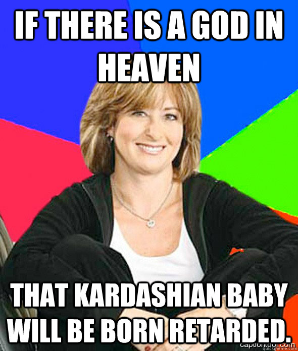If there is a God in Heaven That Kardashian baby will be born retarded.  - If there is a God in Heaven That Kardashian baby will be born retarded.   sheltered suburban mom