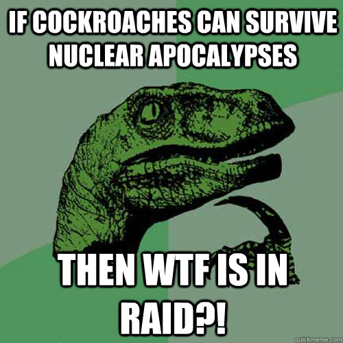 If cockroaches can survive nuclear apocalypses then wtf is in raid?! - If cockroaches can survive nuclear apocalypses then wtf is in raid?!  Philosoraptor