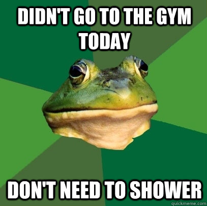 Didn't go to the gym today Don't need to shower  Foul Bachelor Frog