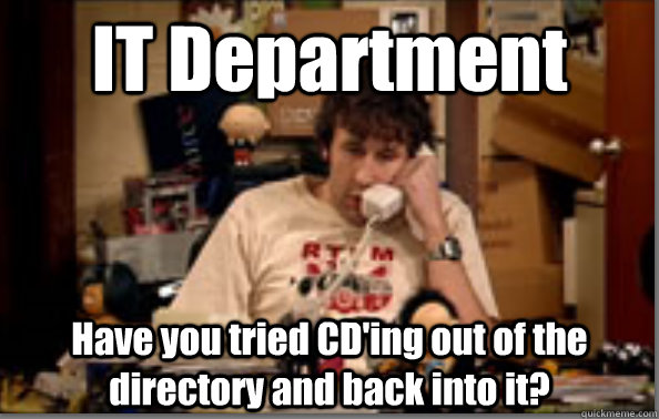 IT Department Have you tried CD'ing out of the directory and back into it? - IT Department Have you tried CD'ing out of the directory and back into it?  IT Crowd