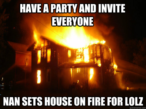 have a party and invite everyone nan sets house on fire for lolz  