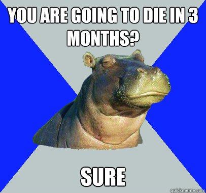 You are going to die in 3 months? sure  Skeptical Hippo