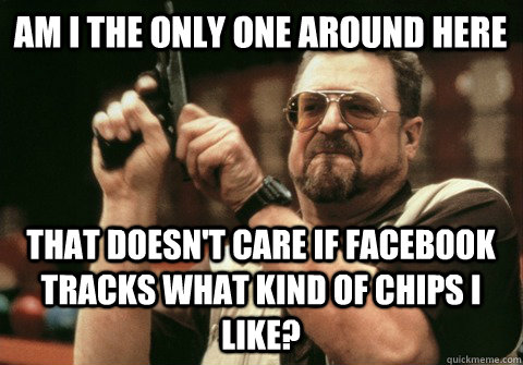 Am I the only one around here That doesn't care if facebook tracks what kind of chips I like? - Am I the only one around here That doesn't care if facebook tracks what kind of chips I like?  Am I the only one