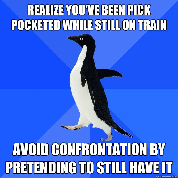 Realize you've been pick pocketed while still on train Avoid confrontation by pretending to still have it  Socially Awkward Penguin