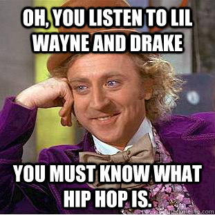 Oh, you listen to lil wayne and drake You must know what hip hop is.  Creepy Wonka