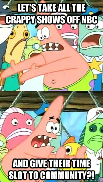 Let's take all the crappy shows off NBC And give their time slot to community?!  Push it somewhere else Patrick