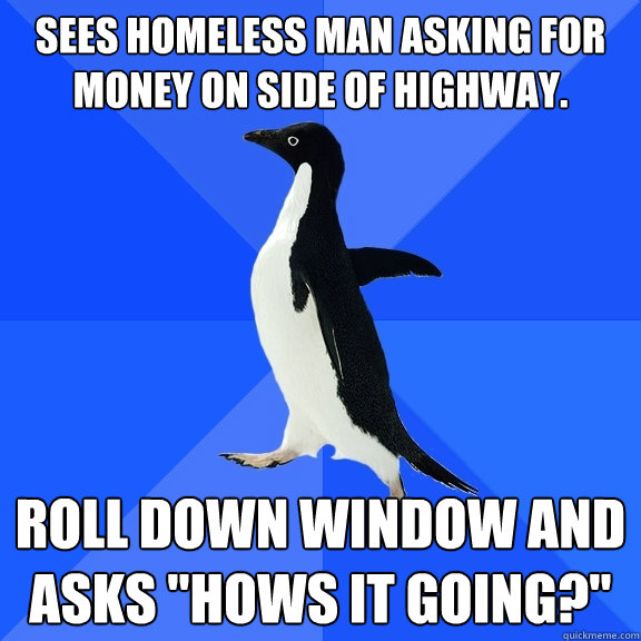 Sees homeless man asking for money on side of highway. Roll down window and asks 