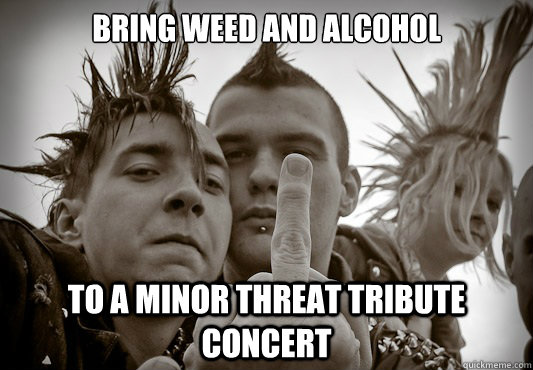 Bring weed and alcohol to a minor threat tribute concert  - Bring weed and alcohol to a minor threat tribute concert   Up Teh Punx