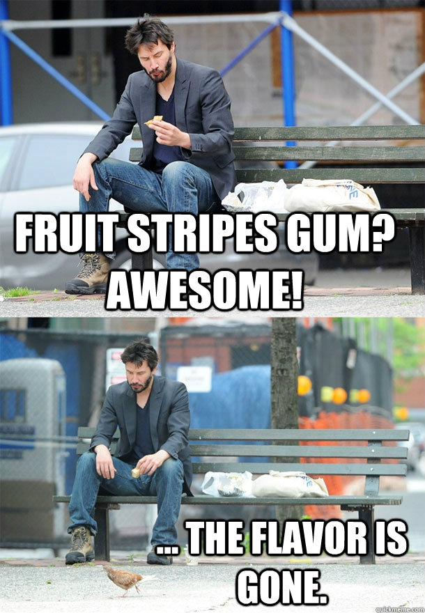 Fruit stripes gum? awesome! ... the flavor is gone. - Fruit stripes gum? awesome! ... the flavor is gone.  Sad Keanu
