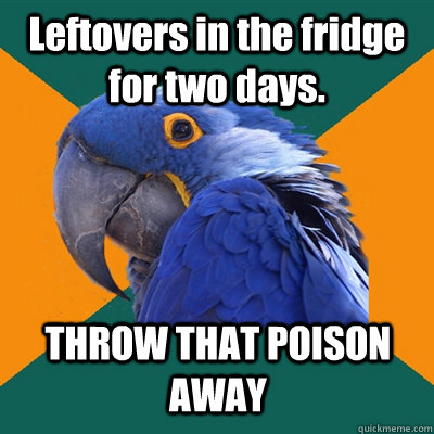 Leftovers in the fridge for two days.  THROW THAT POISON AWAY  Paranoid Parrot