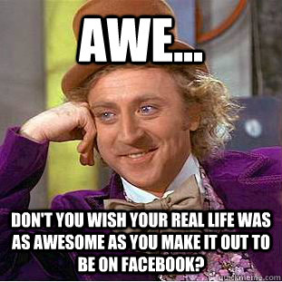 awe... Don't you wish your real life was as awesome as you make it out to be on facebook? - awe... Don't you wish your real life was as awesome as you make it out to be on facebook?  Condescending Wonka