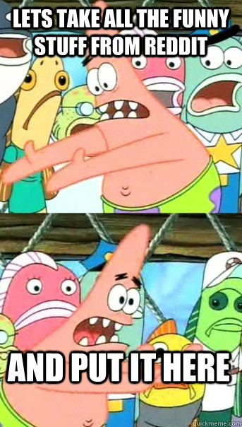 Lets take all the funny stuff from reddit and put it here  Push it somewhere else Patrick