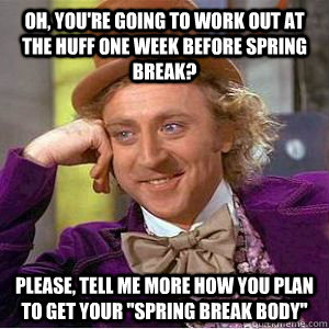 Oh, you're going to work out at the huff one week before spring break? Please, tell me more how you plan to get your 