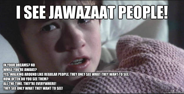 I see Jawazaat people! In your dreams? NO
While you're awake?
YES, Walking around like regular people. They only see what they want to see.
How often do you see them? 
All the time. They're everywhere!
They see only what they want to see!  See Dead People