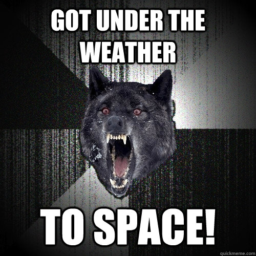 got under the weather To space!  Insanity Wolf