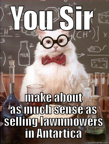 YOU SIR MAKE ABOUT AS MUCH SENSE AS SELLING LAWNMOWERS IN ANTARTICA Chemistry Cat