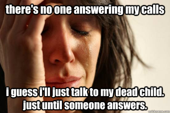 there's no one answering my calls i guess i'll just talk to my dead child. just until someone answers.  First World Problems