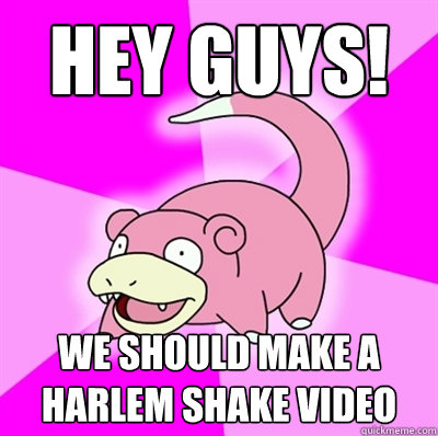 Hey guys! We should make a harlem shake video  Slowpoke Earthquake