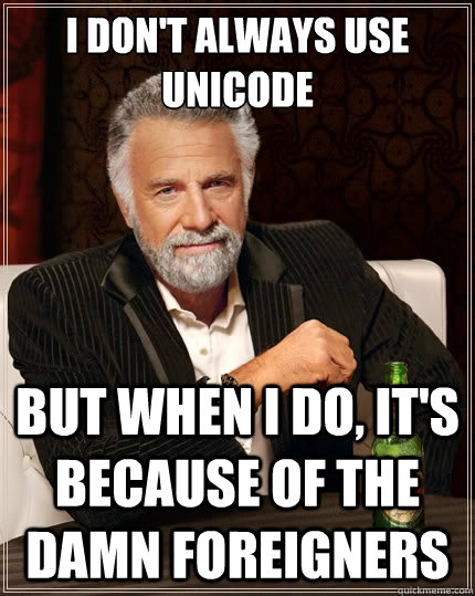 I don't always use 
unicode But when I do, it's because of the damn foreigners   The Most Interesting Man In The World