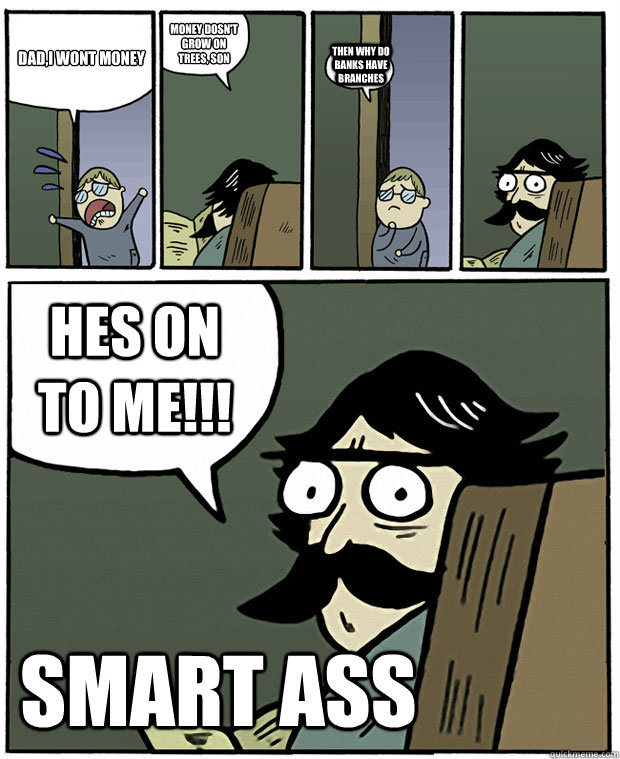 Dad,i wont money money dosn't grow on trees, son  then why do banks have branches HES ON TO ME!!! SMART ASS  Stare Dad