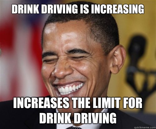 Drink driving is increasing Increases the limit for drink driving  Scumbag Obama