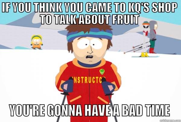 IF YOU THINK YOU CAME TO KQ'S SHOP TO TALK ABOUT FRUIT YOU'RE GONNA HAVE A BAD TIME Super Cool Ski Instructor