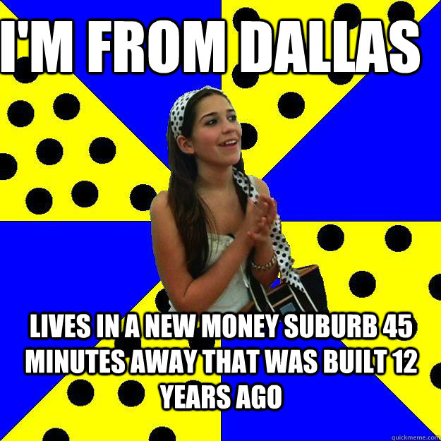I'm from dallas Lives in a new money suburb 45 minutes away that was built 12 years ago  Sheltered Suburban Kid