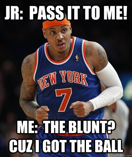jr:  pass it to me! Me:  The blunt?  Cuz I got the ball - jr:  pass it to me! Me:  The blunt?  Cuz I got the ball  carmelo anthony