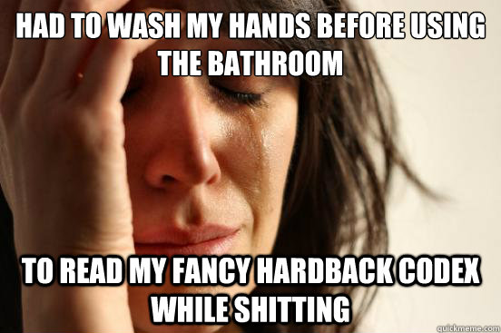 had to wash my hands before using the bathroom to read my fancy hardback codex while shitting   First World Problems