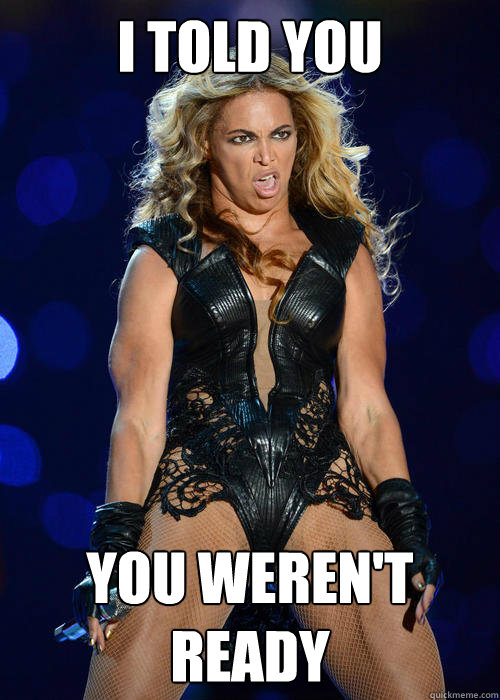 I told you  you weren't ready  Beyonce