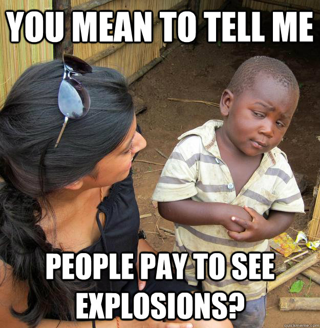 You mean to tell me people pay to see explosions? - You mean to tell me people pay to see explosions?  Skeptical Third World Child