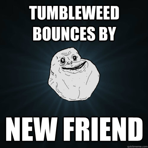tumbleweed bounces by new friend  Forever Alone