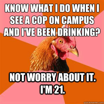 Know what I do when I see a cop on campus and I've been drinking? Not worry about it. I'm 21.  Anti-Joke Chicken
